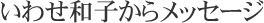 いわせ和子からのメッセージ